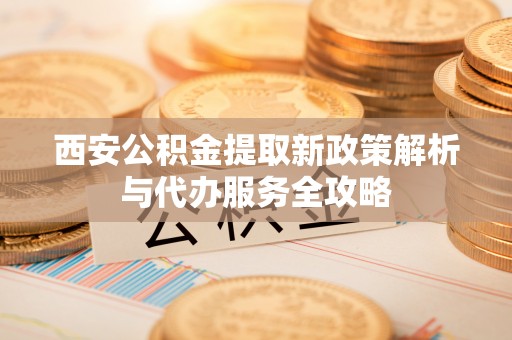 晋安西安公积金提取新政策解析与代办服务全攻略