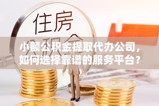 晋安小额公积金提取代办公司，如何选择靠谱的服务平台？
