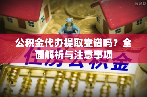 晋安公积金代办提取靠谱吗？全面解析与注意事项