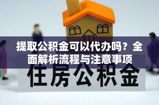 晋安提取公积金可以代办吗？全面解析流程与注意事项