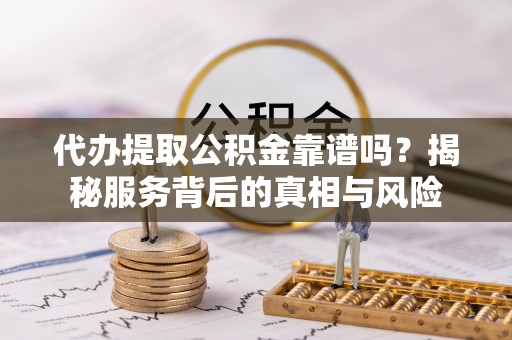 晋安代办提取公积金靠谱吗？揭秘服务背后的真相与风险