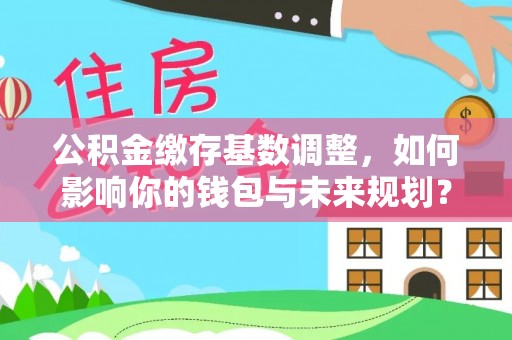 晋安公积金缴存基数调整，如何影响你的钱包与未来规划？