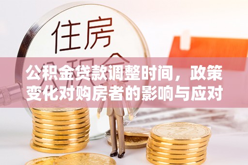 晋安公积金贷款调整时间，政策变化对购房者的影响与应对策略