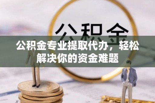 晋安公积金专业提取代办，轻松解决你的资金难题