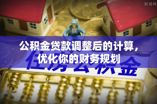 晋安公积金贷款调整后的计算，优化你的财务规划