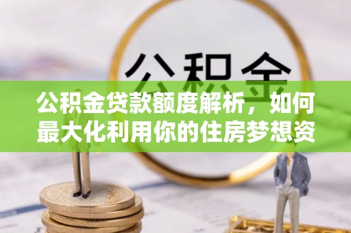 晋安公积金贷款额度解析，如何最大化利用你的住房梦想资金