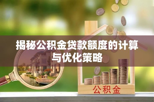 晋安揭秘公积金贷款额度的计算与优化策略