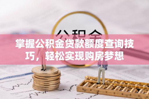 晋安掌握公积金贷款额度查询技巧，轻松实现购房梦想