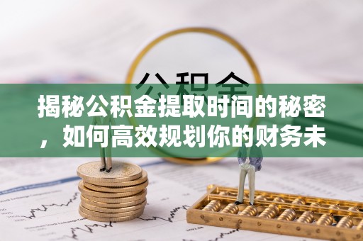 晋安揭秘公积金提取时间的秘密，如何高效规划你的财务未来