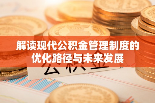 晋安解读现代公积金管理制度的优化路径与未来发展