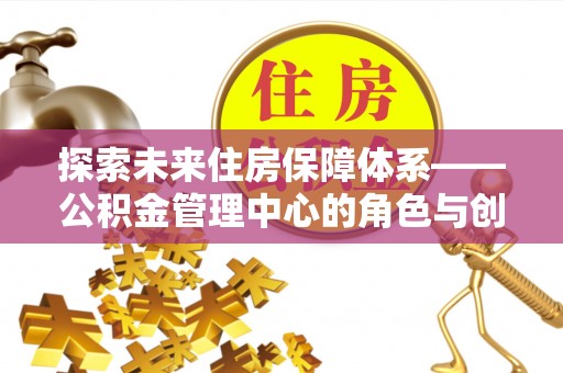 晋安探索未来住房保障体系——公积金管理中心的角色与创新