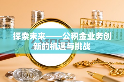 晋安探索未来——公积金业务创新的机遇与挑战