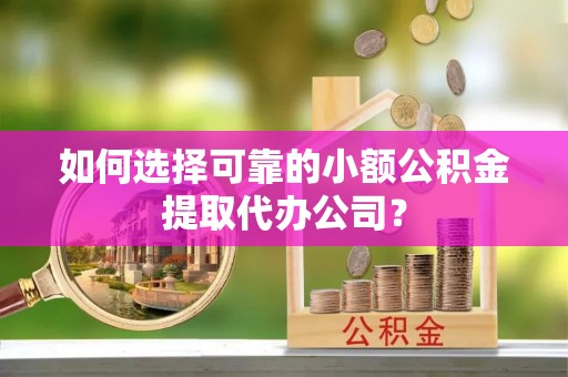 晋安如何选择可靠的小额公积金提取代办公司？
