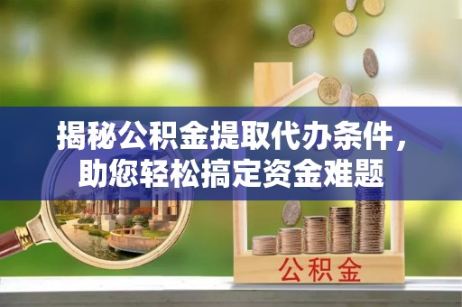 晋安揭秘公积金提取代办条件，助您轻松搞定资金难题