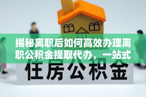 晋安揭秘离职后如何高效办理离职公积金提取代办，一站式服务全解析