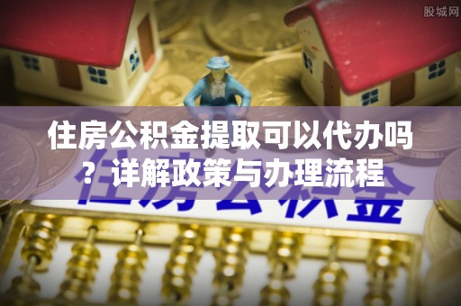 晋安住房公积金提取可以代办吗？详解政策与办理流程