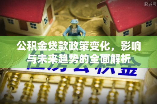 晋安公积金贷款政策变化，影响与未来趋势的全面解析
