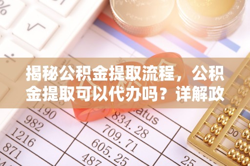 晋安揭秘公积金提取流程，公积金提取可以代办吗？详解政策与实操技巧