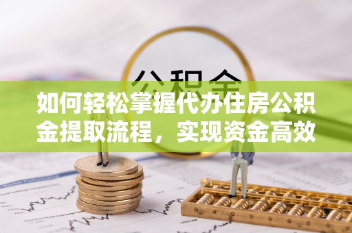 晋安如何轻松掌握代办住房公积金提取流程，实现资金高效利用