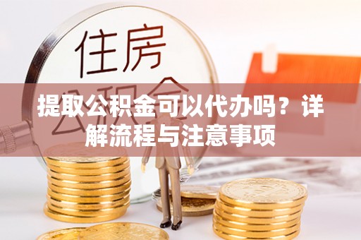 晋安提取公积金可以代办吗？详解流程与注意事项