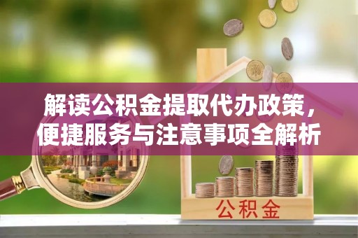 晋安解读公积金提取代办政策，便捷服务与注意事项全解析