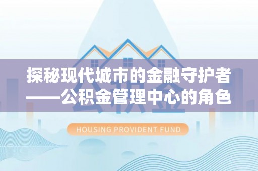 晋安探秘现代城市的金融守护者——公积金管理中心的角色与使命