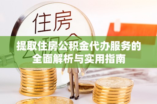 晋安提取住房公积金代办服务的全面解析与实用指南