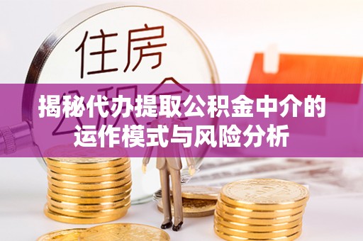晋安揭秘代办提取公积金中介的运作模式与风险分析