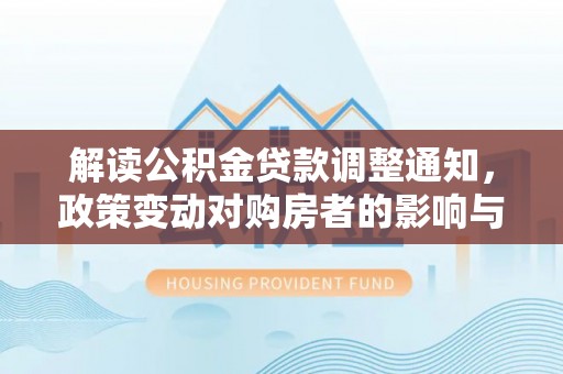 晋安解读公积金贷款调整通知，政策变动对购房者的影响与应对策略