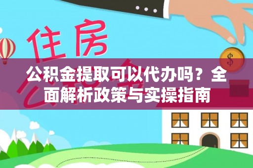 晋安公积金提取可以代办吗？全面解析政策与实操指南