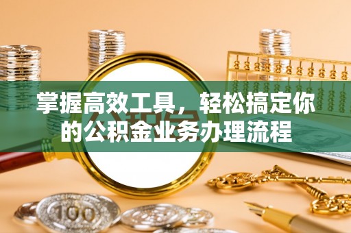 晋安掌握高效工具，轻松搞定你的公积金业务办理流程