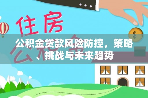 晋安公积金贷款风险防控，策略、挑战与未来趋势