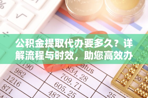 晋安公积金提取代办要多久？详解流程与时效，助您高效办理