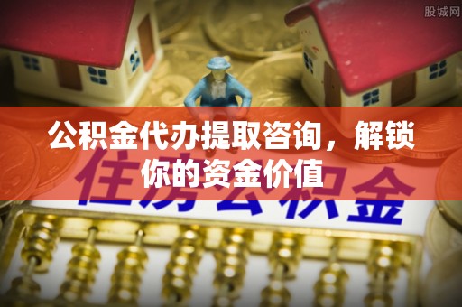 晋安公积金代办提取咨询，解锁你的资金价值