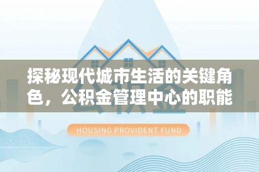 晋安探秘现代城市生活的关键角色，公积金管理中心的职能与影响