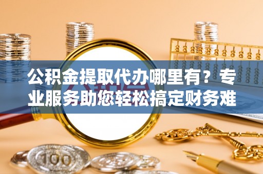 晋安公积金提取代办哪里有？专业服务助您轻松搞定财务难题