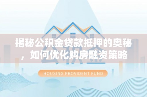 晋安揭秘公积金贷款抵押的奥秘，如何优化购房融资策略