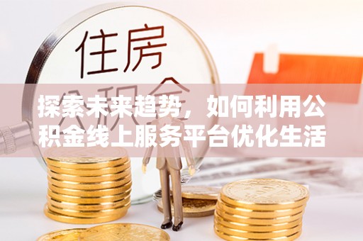 晋安探索未来趋势，如何利用公积金线上服务平台优化生活