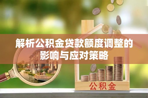 晋安解析公积金贷款额度调整的影响与应对策略
