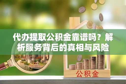 晋安代办提取公积金靠谱吗？解析服务背后的真相与风险