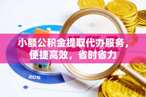 晋安小额公积金提取代办服务，便捷高效，省时省力