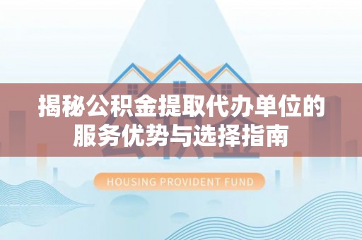 晋安揭秘公积金提取代办单位的服务优势与选择指南