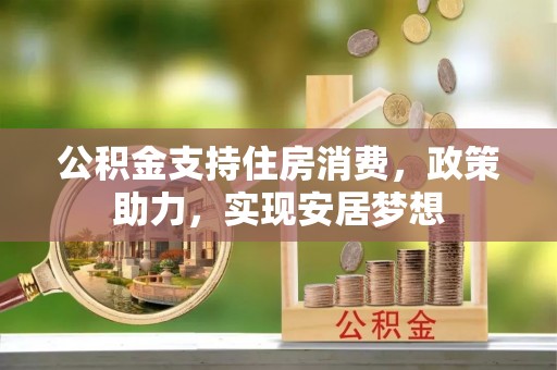 晋安公积金支持住房消费，政策助力，实现安居梦想