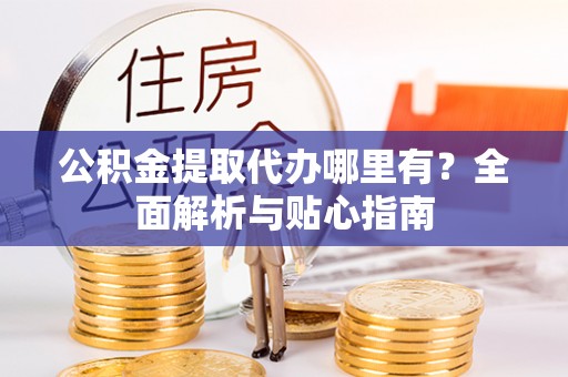 晋安公积金提取代办哪里有？全面解析与贴心指南