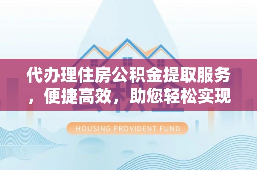 晋安代办理住房公积金提取服务，便捷高效，助您轻松实现资金规划