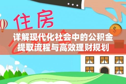 晋安详解现代化社会中的公积金提取流程与高效理财规划