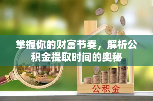 晋安掌握你的财富节奏，解析公积金提取时间的奥秘