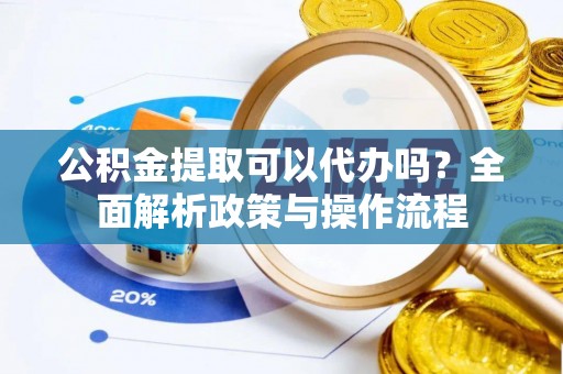 晋安公积金提取可以代办吗？全面解析政策与操作流程