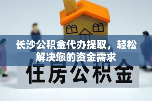 晋安长沙公积金代办提取，轻松解决您的资金需求