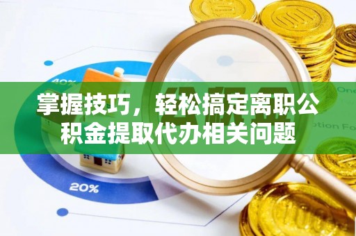晋安掌握技巧，轻松搞定离职公积金提取代办相关问题